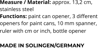 Measure / Material: approx. 13,2 cm,  stainless steel Functions: paint can opener, 3 different  openers for paint cans, 10 mm spanner,  ruler with cm or inch, bottle opener   MADE IN SOLINGEN/GERMANY